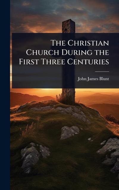 The Christian Church During the First Three Centuries