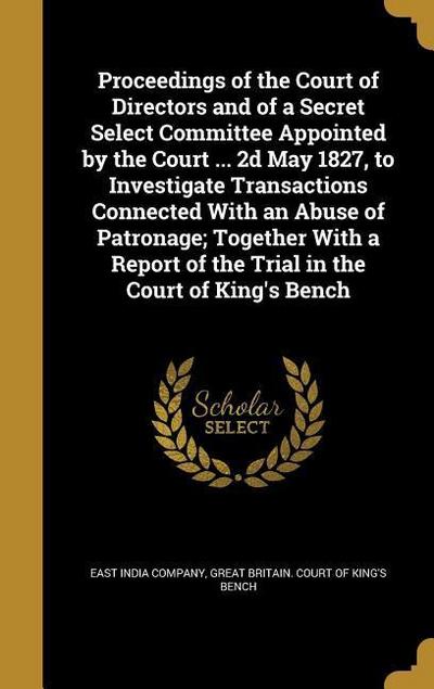 Proceedings of the Court of Directors and of a Secret Select Committee Appointed by the Court ... 2d May 1827, to Investigate Transactions Connected W