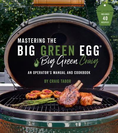 Mastering the Big Green Egg(r) by Big Green Craig: An Operator’s Manual and Cookbook