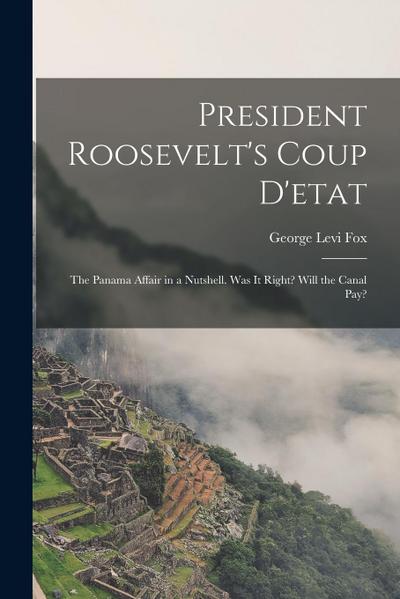 President Roosevelt’s Coup D’etat: The Panama Affair in a Nutshell. Was It Right? Will the Canal Pay?