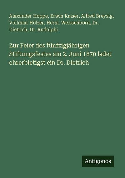 Zur Feier des fünfzigjährigen Stiftungsfestes am 2. Juni 1870 ladet ehrerbietigst ein Dr. Dietrich