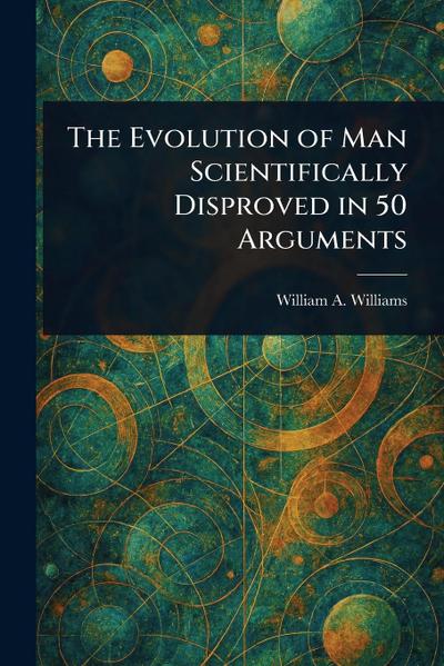 The Evolution of Man Scientifically Disproved in 50 Arguments