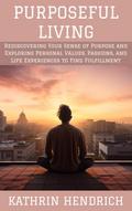 Purposeful Living: Rediscovering Your Sense of Purpose and Exploring Personal Values, Passions, and Life Experiences to Find Fulfillment