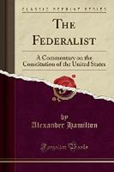 The Federalist: A Commentary on the Constitution of the United States (Classic Reprint) - Alexander Hamilton