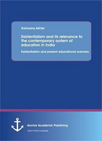 Existentialism and its relevance to the contemporary system of education in India: Existentialism and present educational scenario