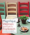 Magnifique. Wohnen wie Gott in Frankreich: Charmante Einrichtungsideen und 25 Projekte zum Nachmachen