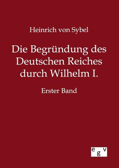 Die Begründung des Deutschen Reiches durch Wilhelm I. - Heinrich Von Sybel