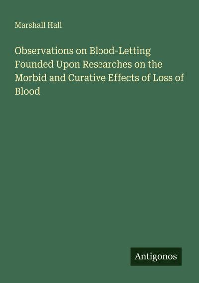 Observations on Blood-Letting Founded Upon Researches on the Morbid and Curative Effects of Loss of Blood