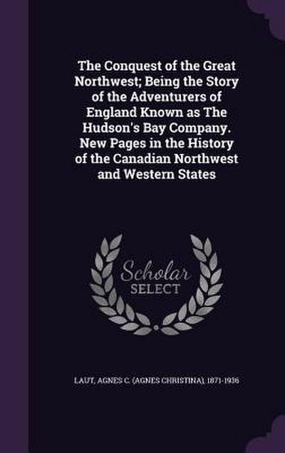 The Conquest of the Great Northwest; Being the Story of the Adventurers of England Known as The Hudson’s Bay Company. New Pages in the History of the Canadian Northwest and Western States