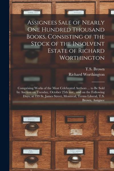 Assignees Sale of Nearly One Hundred Thousand Books, Consisting of the Stock of the Insolvent Estate of Richard Worthington [microform]: Comprising Wo