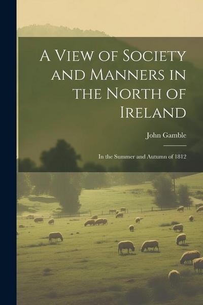 A View of Society and Manners in the North of Ireland: In the Summer and Autumn of 1812
