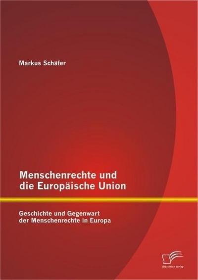 Menschenrechte und die Europäische Union: Geschichte und Gegenwart der Menschenrechte in Europa