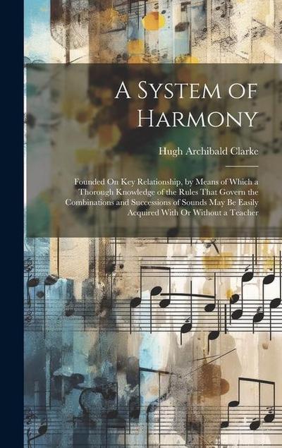 A System of Harmony: Founded On Key Relationship, by Means of Which a Thorough Knowledge of the Rules That Govern the Combinations and Succ