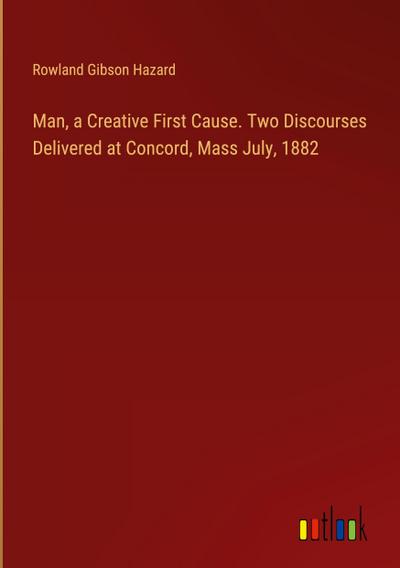 Man, a Creative First Cause. Two Discourses Delivered at Concord, Mass July, 1882
