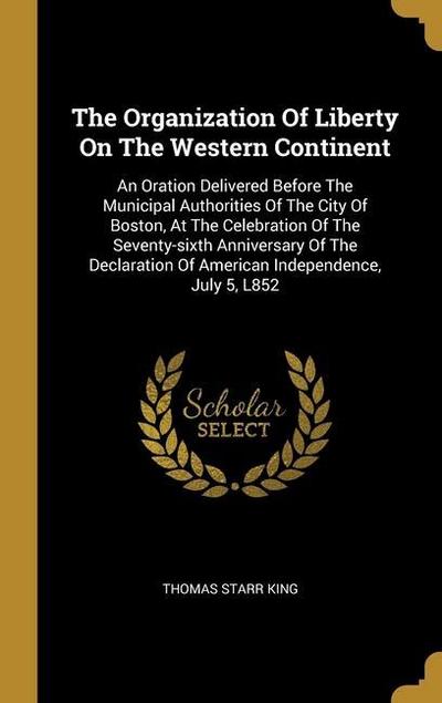 The Organization Of Liberty On The Western Continent: An Oration Delivered Before The Municipal Authorities Of The City Of Boston, At The Celebration