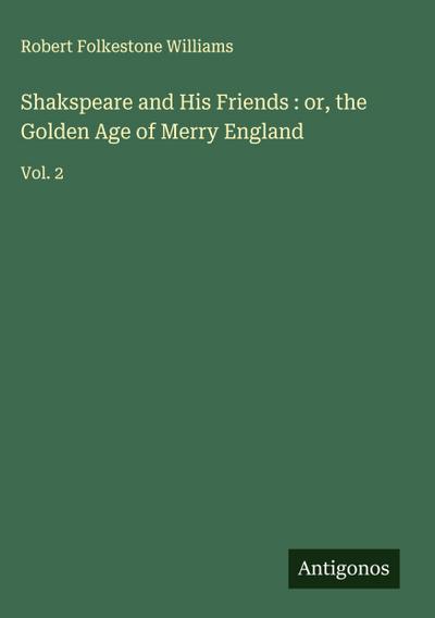 Shakspeare and His Friends : or, the Golden Age of Merry England