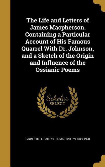 The Life and Letters of James Macpherson. Containing a Particular Account of His Famous Quarrel With Dr. Johnson, and a Sketch of the Origin and Influence of the Ossianic Poems