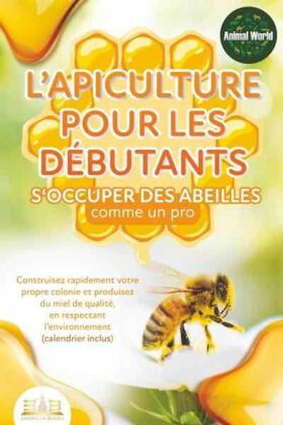 L’apiculture pour les débutants - S’occuper des abeilles comme un pro: Construisez rapidement votre propre colonie et produisez du miel de qualité, en respectant l’environnement (calendrier inclus)