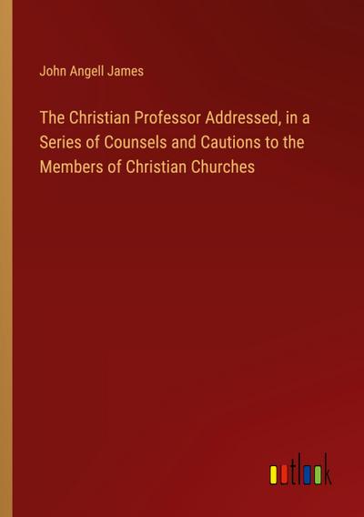 The Christian Professor Addressed, in a Series of Counsels and Cautions to the Members of Christian Churches