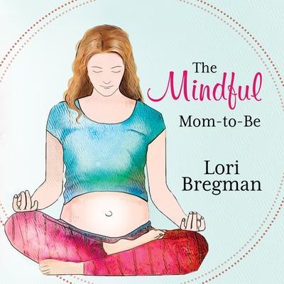 The Mindful Mom-To-Be Lib/E: A Modern Doula’s Guide to Building a Healthy Foundation from Pregnancy Through Birth