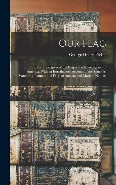 Our Flag: Origin and Progress of the Flag of the United States of America, With an Introductory Account of the Symbols, Standard