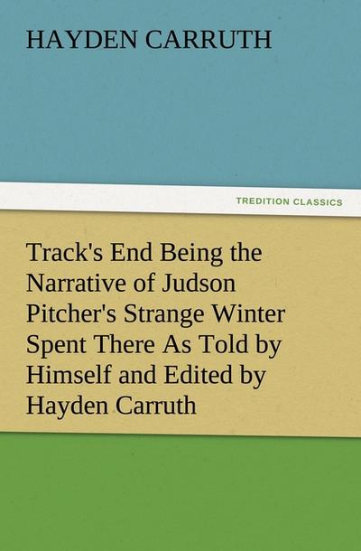 Track’s End Being the Narrative of Judson Pitcher’s Strange Winter Spent There As Told by Himself and Edited by Hayden Carruth Including an Accurate Account of His Numerous Adventures, and the Facts Concerning His Several Surprising Escapes from Death Now First Printed in Full