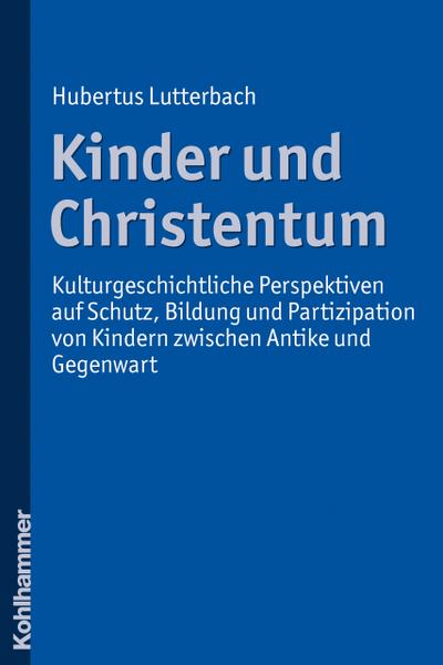 Kinder und Christentum: Kulturgeschichtliche Perspektiven auf Schutz, Bildung und Partizipation von Kindern zwischen Antike und Gegenwart
