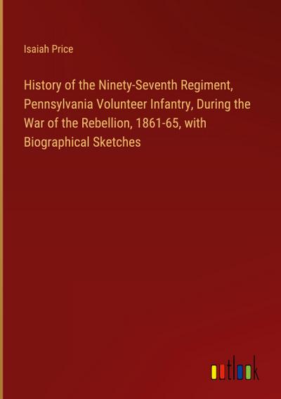 History of the Ninety-Seventh Regiment, Pennsylvania Volunteer Infantry, During the War of the Rebellion, 1861-65, with Biographical Sketches