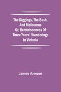 The Diggings, the Bush, and Melbourne or, Reminiscences of Three Years’ Wanderings in Victoria