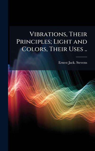 Vibrations, Their Principles; Light and Colors, Their Uses ..