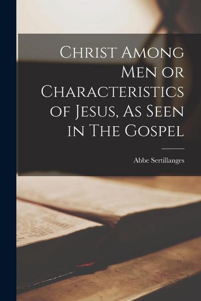 Christ Among Men or Characteristics of Jesus, As Seen in The Gospel