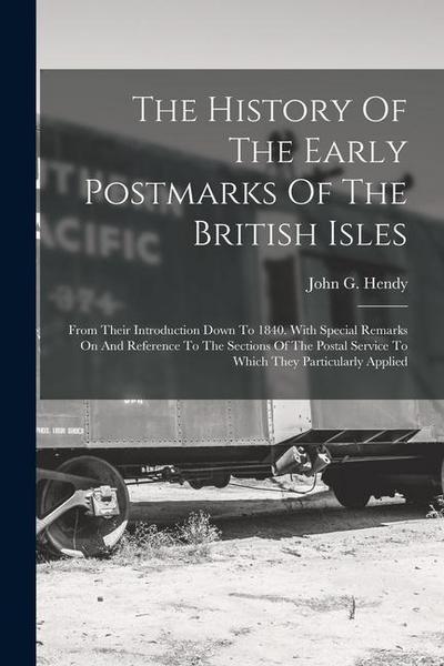 The History Of The Early Postmarks Of The British Isles: From Their Introduction Down To 1840. With Special Remarks On And Reference To The Sections O