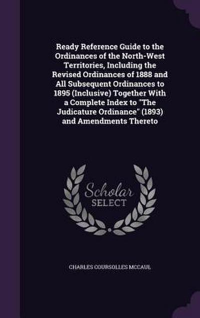 Ready Reference Guide to the Ordinances of the North-West Territories, Including the Revised Ordinances of 1888 and All Subsequent Ordinances to 1895 (Inclusive) Together With a Complete Index to "The Judicature Ordinance" (1893) and Amendments Thereto