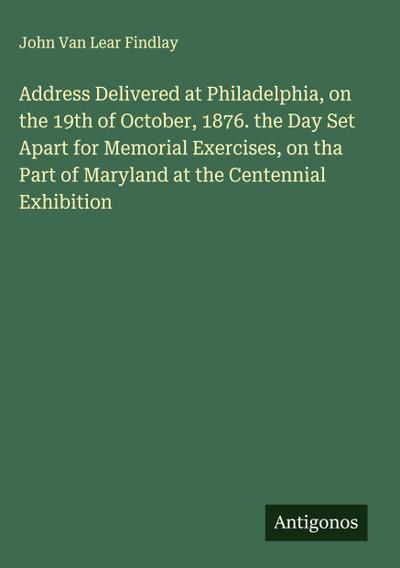Address Delivered at Philadelphia, on the 19th of October, 1876. the Day Set Apart for Memorial Exercises, on tha Part of Maryland at the Centennial Exhibition