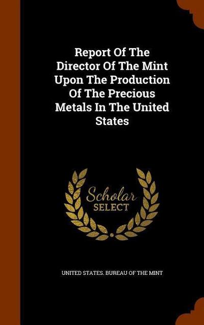Report Of The Director Of The Mint Upon The Production Of The Precious Metals In The United States