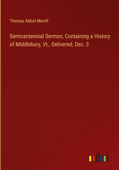 Semicentennial Sermon, Containing a History of Middlebury, Vt., Delivered, Dec. 3