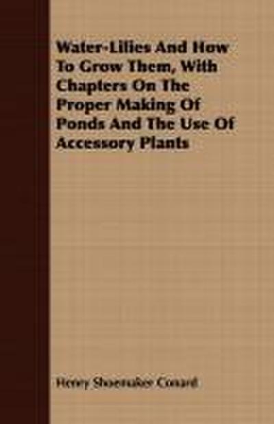 Water-Lilies And How To Grow Them, With Chapters On The Proper Making Of Ponds And The Use Of Accessory Plants