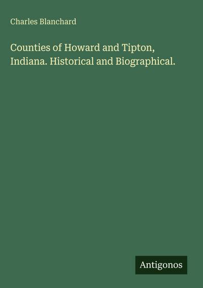 Counties of Howard and Tipton, Indiana. Historical and Biographical.