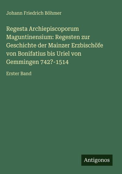 Regesta Archiepiscoporum Maguntinensium: Regesten zur Geschichte der Mainzer Erzbischöfe von Bonifatius bis Uriel von Gemmingen 742?-1514