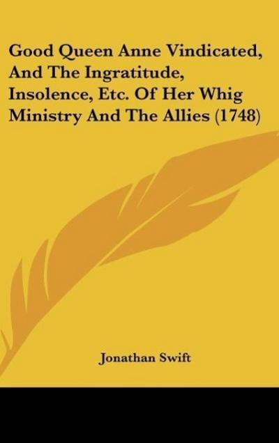 Good Queen Anne Vindicated, And The Ingratitude, Insolence, Etc. Of Her Whig Ministry And The Allies (1748) - Jonathan Swift