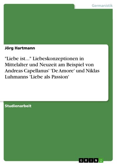 "Liebe ist..." Liebeskonzeptionen in Mittelalter und Neuzeit am Beispiel von Andreas Capellanus’ ’De Amore’ und Niklas Luhmanns ’Liebe als Passion’