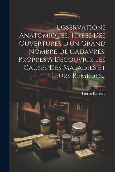 Observations Anatomiques, Tirées Des Ouvertures D’un Grand Nombre De Cadavres, Propres A Decouvrir Les Causes Des Maladies Et Leurs Remédes...
