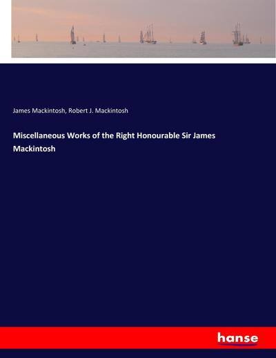Miscellaneous Works of the Right Honourable Sir James Mackintosh