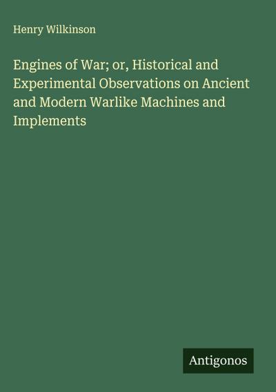 Engines of War; or, Historical and Experimental Observations on Ancient and Modern Warlike Machines and Implements