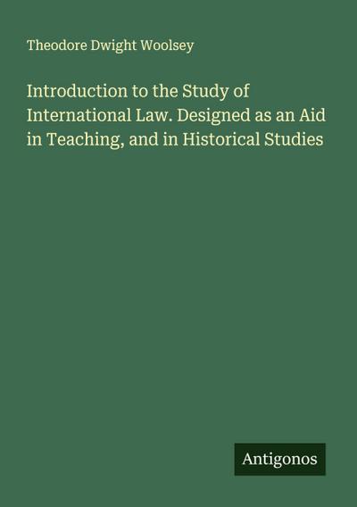 Introduction to the Study of International Law. Designed as an Aid in Teaching, and in Historical Studies
