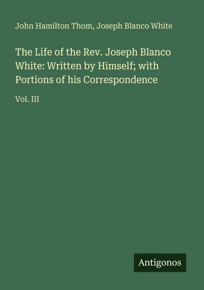 The Life of the Rev. Joseph Blanco White: Written by Himself; with Portions of his Correspondence