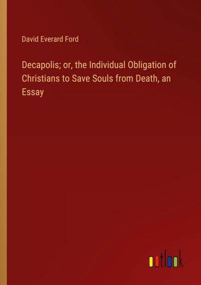 Decapolis; or, the Individual Obligation of Christians to Save Souls from Death, an Essay