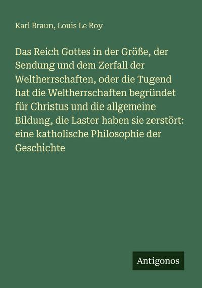 Das Reich Gottes in der Größe, der Sendung und dem Zerfall der Weltherrschaften, oder die Tugend hat die Weltherrschaften begründet für Christus und die allgemeine Bildung, die Laster haben sie zerstört: eine katholische Philosophie der Geschichte