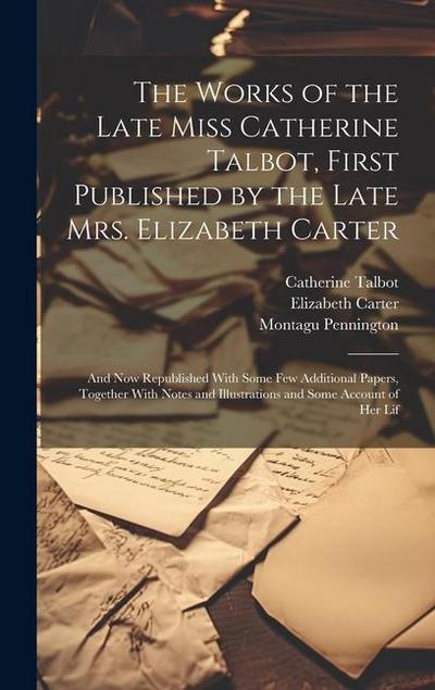 The Works of the Late Miss Catherine Talbot, First Published by the Late Mrs. Elizabeth Carter; and now Republished With Some few Additional Papers, Together With Notes and Illustrations and Some Account of her Lif