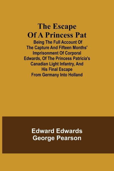 The Escape Of A Princess Pat; Being The Full Account Of The Capture And Fifteen Months’ Imprisonment Of Corporal Edwards, Of The Princess Patricia’S Canadian Light Infantry, And His Final Escape From Germany Into Holland